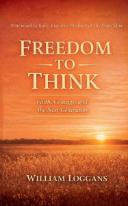 Title: Freedom to Think: Faith, Courage, and the Next Generation, Author: William Loggans