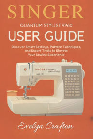 Title: Singer Quantum Stylist 9960 User Guide: Unlock the full potential of your Singer Quantum Stylist 9960 with this comprehensive, step-by-step guide designed ....., Author: Evelyn Crafton