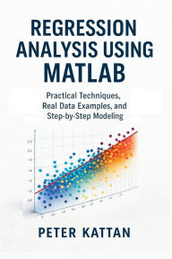 Title: Regression Analysis Using MATLAB: Practical Techniques, Real Data Examples, and Step-by-Step Modeling:, Author: Peter Kattan
