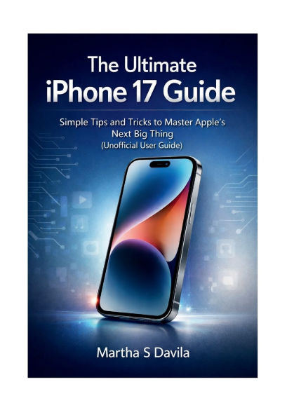 The Ultimate iPhone 17 Guide: Simple Tips and Tricks to Master Apple's Next Big Thing (Unofficial User Guide)