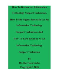 Title: How To Become An Information Technology Support Technician And How To Be Highly Successful As An IT Support Technician, Author: Dr. Harrison Sachs