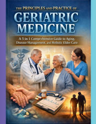 Title: The Principles and Practice of Geriatric Medicine: A 5 in 1 Comprehensive Guide to Aging, Disease Management, and Holistic Elder Care, Author: Michael R. Thornton