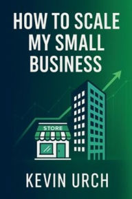 Title: How To Scale My Small Business, Author: Kevin Urch