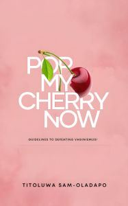 Title: Pop My Cherry Now: Guidelines To Defeating Vaginismus, Author: Titoluwa Sam-Oladapo