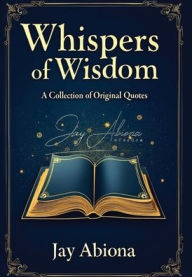 Title: Whispers of Wisdom: A Collection of Original Quotes, Author: Jay Abiona