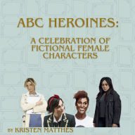 Title: ABC Heroines: A Celebration of Fictional Female Characters, Author: Kristen Matthes