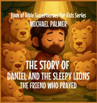 Title: The Story Of Daniel And The Sleepy Lions: The Friend Who Prayed, Author: Michael Palmer