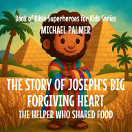Title: The Story Of Joseph's Big Forgiving Heart: The Helper Who Shared Food, Author: Michael Palmer