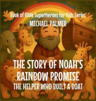 Title: The Story Of Noah's Rainbow Promise: The Helper Who Built a Boat, Author: Michael Palmer