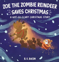 Title: Zoe the Zombie Reindeer Saves Christmas: A Not So Scary Christmas Story, Author: B E Bacon