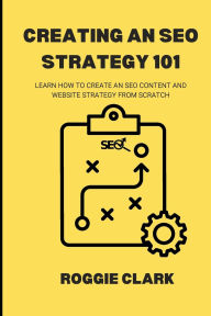 Title: Creating An SEO Strategy 101: Learn How to Create An Effective SEO Content, Website and Link-Building Strategy From Scratch, Author: Roggie Clark