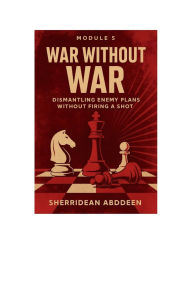 Title: Module 5: War Without War - Dismantling Enemy Plans Without Firing a Shot:, Author: Sherridean Abddeen
