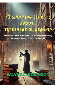 Title: 13 Shocking Truths About Timeshare Ownership: Uncover the secrets that the industry doesn't want you to know, Author: Wayne C. Robinson