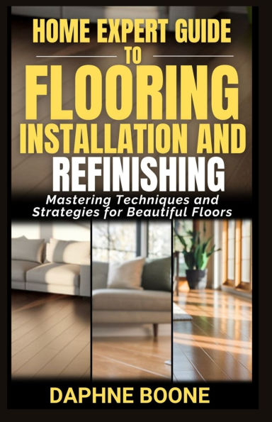 Home Expert Guide to Flooring Installation and Refinishing: Mastering Techniques and Strategies for Beautiful Floors
