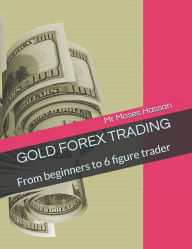 Title: Gold Forex Trading: From beginners to 6 figure trader, Author: Moses Hassan