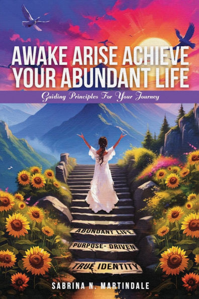 Awake Arise Achieve Your Abundant Life: Guiding Principles for Your Journey