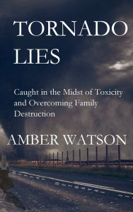 Title: Tornado Lies: Caught in the Midst of Toxicity and Overcoming Family Destruction, Author: Amber Watson