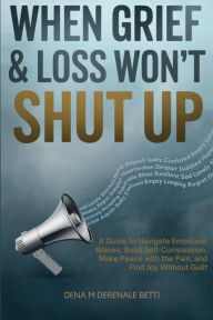 Title: When Grief and Loss Won't Shut Up: A Guide to Navigate Emotional Waves, Build Self-Compassion, Make Peace with the Pain, and Find Joy Without Guilt, Author: Dena M Derenale Betti