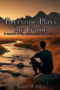Title: Everyone Plays the Game: a memoir of life, relationships, and decisions, Author: Logan Hartz