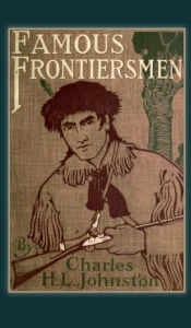 Title: Famous Frontiersmen: and Heroes of the Border - Their Adventurous Lives and Stirring Experiences in Pioneer Days, Author: Charles H. L. Johnston