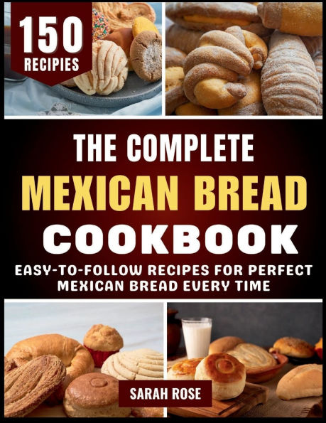 The Complete Mexican Bread Cookbook: Easy-to-Follow Recipes for Perfect Every Time