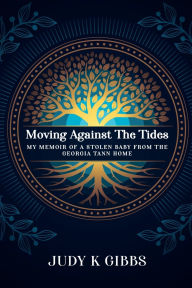 Title: Moving Against The Tides: My Memoir Of A Stolen Baby From The Georgia Tann Home, Author: JUDY K GIBBS
