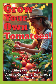 Title: Grow Your Own Tomatoes!: Everything You Need to Know About Growing Delicious Tomatoes in Your Own Garden, Author: Jerry Mcelroy