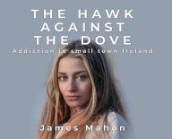 Title: The Hawk Against The Dove: Addiction in Small-Town Ireland, Author: James Mahon