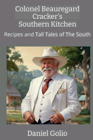 Title: Colonel Beauregard Cracker's Southern Kitchen: Recipes and Tall Tales of The South, Author: Daniel Golio