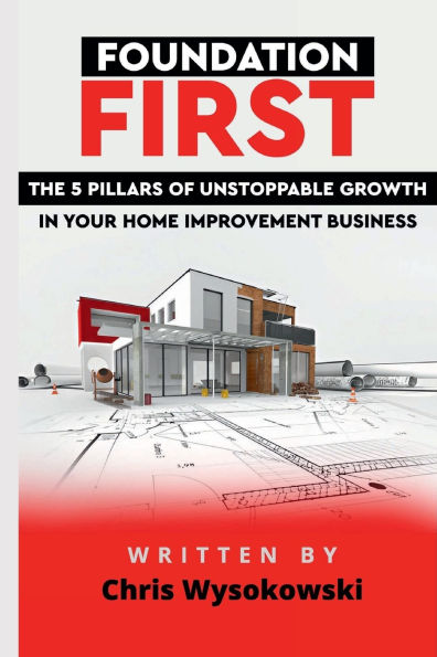 Foundation First: :The Five Pillars of Unstoppable Growth in Your Home Improvement Business