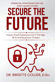 Title: Secure The Future: Future-Proof Cybersecurity In The Age Of AI And Quantum Threats, Author: Collier Brigitte