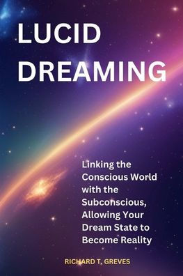 Lucid Dreaming: Linking the Conscious World with Subconscious, Allowing Your Dream State to Become Reality