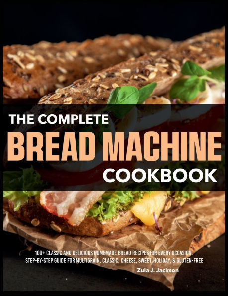 The Complete BREAD Machine Cookbook: 100+ CLASSIC AND DELICIOUS HOMEMADE RECIPES FOR EVERY OCCASION. STEP-BY-STEP GUIDE MULTIGRAIN, CLASSIC, CHEESE