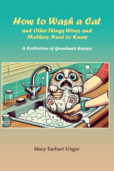 How to Wash a Cat and Other Things Wives and Mothers Need to Know: A Collection of Grandma's Essays