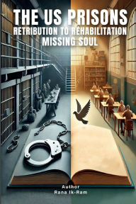 Title: The US Prisons - Retribution to Rehabilitation Missing Soul, Author: Rana Ik-Ram