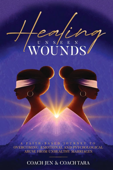 Healing Unseen Wounds: A Faith-Based Journey To Overcoming Emotional And Psychological Abuse From Unhealthy Marriages