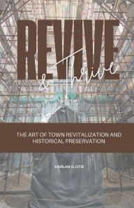 Title: Revive and Thrive: The Art of Town Revitalization and Historical Preservation:, Author: Harlan G. Otis