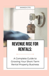 Title: Revenue Rise for Rentals: A Complete Guide to Growing Your Short-Term Rental Property Business:, Author: Amanda Otis
