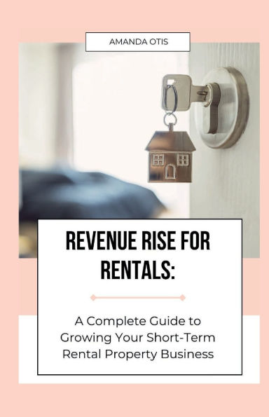 Revenue Rise for Rentals: A Complete Guide to Growing Your Short-Term Rental Property Business:
