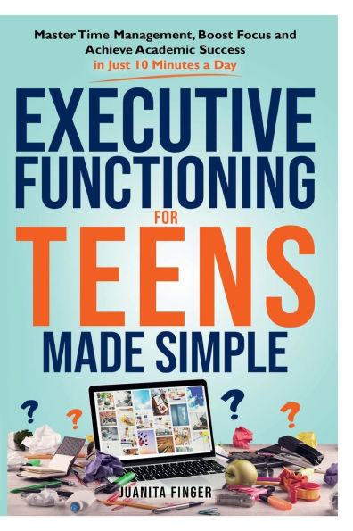 EXECUTIVE FUNCTIONING FOR TEENS MADE SIMPLE: Master Time Management, Boost Focus and Achieve Academic Success Just 10 Minutes a Day