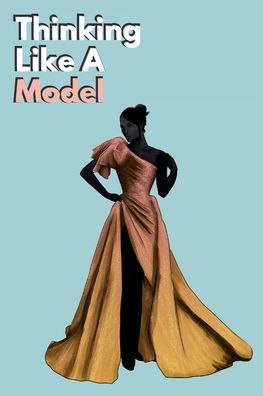 Thinking Like A Model: How to Start Your Career the Modeling & Acting Business:The Do's Do Not's, Tips Tricks, Legalities, Advice From Real Models Actors Already Established Industry!
