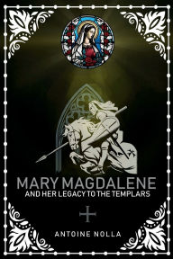 Title: MARY MAGDALENE AND HER LEGACY TO THE TEMPLARS, Author: Antoine Nolla Alberola