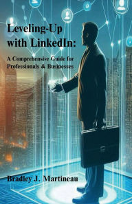 Title: Leveling-Up with LinkedIn: A Comprehensive Guide for Professionals & Businesses, Author: Bradley J. Martineau