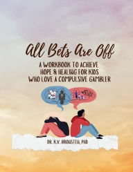 Title: All Bets Are Off: A Workbook to Achieve Hope & Healing for Kids Who Love A Compulsive Gambler, Author: Phd Dr. Kathrine Bronsten