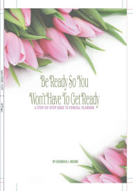 Title: Be Ready So You Won't Have To Get Ready: A Step -by -Step Guide to Funeral Planning, Author: Deborah Moore