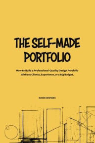 Title: The Self-Made Portfolio: How to Build a Professional-Quality Design Portfolio Without Clients, Experience, or a Big Budget., Author: Ruben Cespedes
