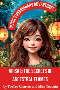 Title: Olivia's Unordinary Adventures: Arisa and the Secrets of Ancestral Flames, Author: TeeTee Charles