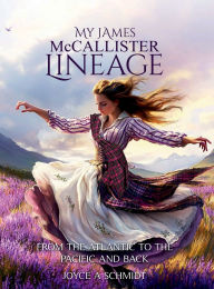 Title: My James McCallister Lineage: From The Atlantic To The Pacific And Back, Author: Joyce A Schmidt