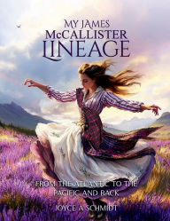 Title: My James McCallister Lineage: From The Atlantic To The Pacific And Back, Author: Joyce A Schmidt