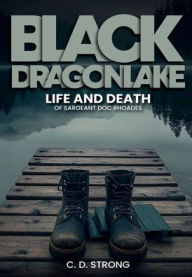Title: Black Dragon Lake: Life and Death of Sargeant Doc Rhoades, Author: Charles D Strong